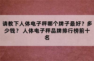 请教下人体电子秤哪个牌子最好？多少钱？ 人体电子秤品牌排行榜前十名